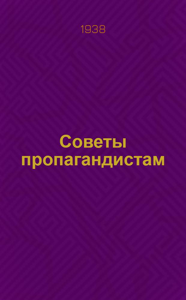 Советы пропагандистам : (Из журн. "В помощь парт. учебе" № 5, февр. 1938 г.)