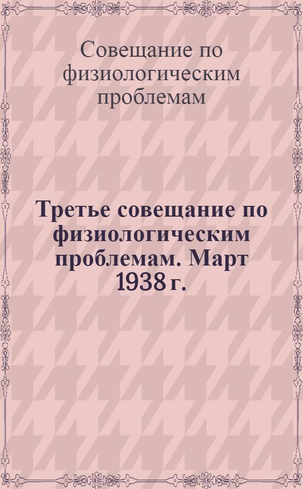 Третье совещание по физиологическим проблемам. Март 1938 г. (г. Ленинград) : (Совместно с ВИЭМ им. М. Горького) : (Тезисы докладов)
