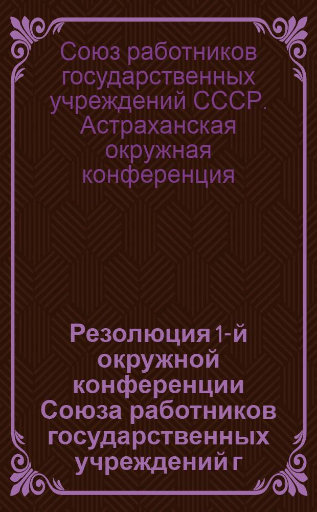 Резолюция 1-й окружной конференции Союза работников государственных учреждений г. Астрахани 23-25 августа 1938 г.