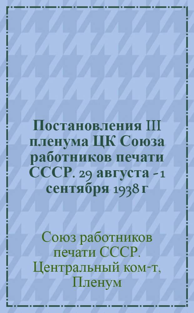 Постановления III пленума ЦК Союза работников печати СССР. 29 августа - 1 сентября 1938 г.