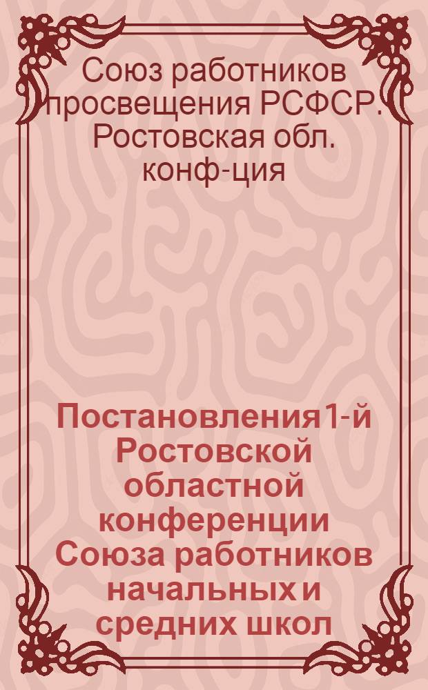 Постановления 1-й Ростовской областной конференции Союза работников начальных и средних школ. 19-XII - 27-XII 1937 г. : По отчету Оргбюро ЦК Союза и Ревизионной комиссии Обкома Союза и о политпросвещении и повышении квалификации учителей