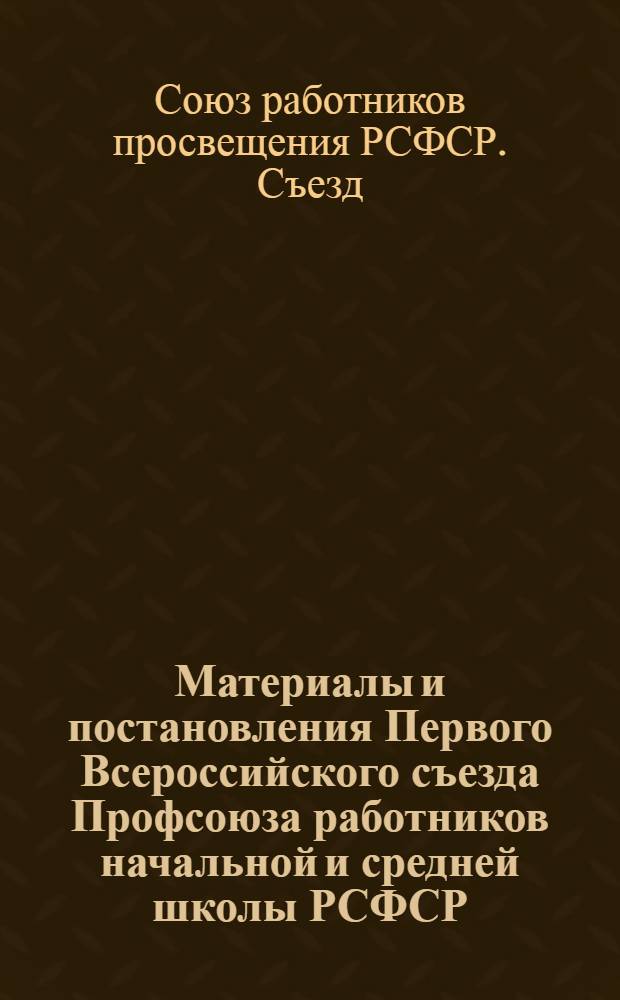 Материалы и постановления Первого Всероссийского съезда Профсоюза работников начальной и средней школы РСФСР. 23 января - 3 февраля 1938 г.
