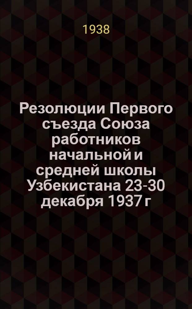 Резолюции Первого съезда Союза работников начальной и средней школы Узбекистана 23-30 декабря 1937 г.