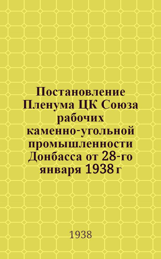 Постановление Пленума ЦК Союза рабочих каменно-угольной промышленности Донбасса от 28-го января 1938 г.