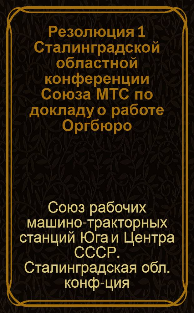 Резолюция 1 Сталинградской областной конференции Союза МТС по докладу о работе Оргбюро. 15-21 сентября 1937 г.