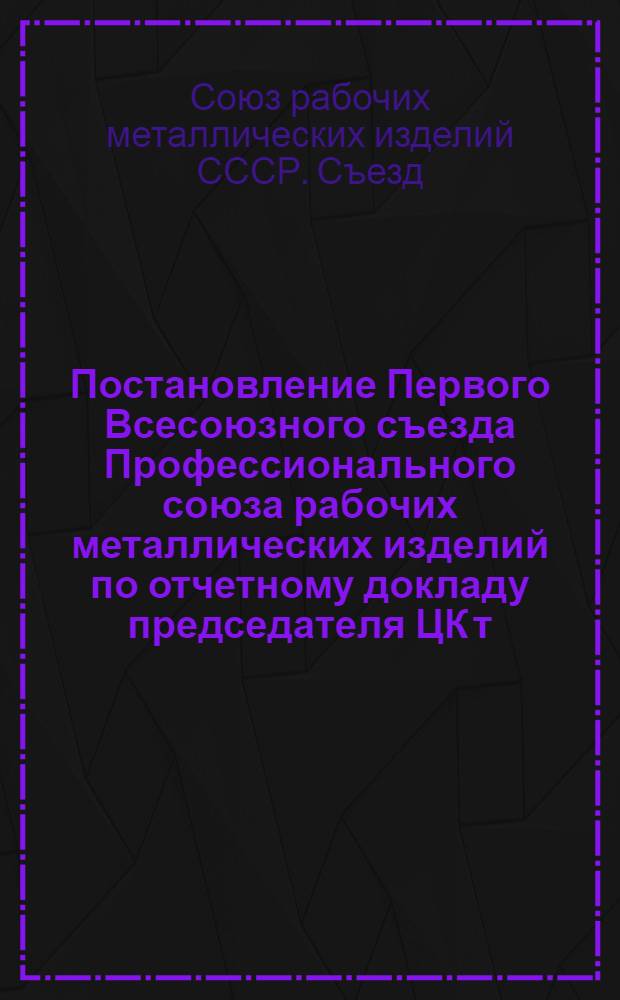 Постановление Первого Всесоюзного съезда Профессионального союза рабочих металлических изделий по отчетному докладу председателя ЦК т. С. В. Лукьянова. (20-31 октября 1937 г.)