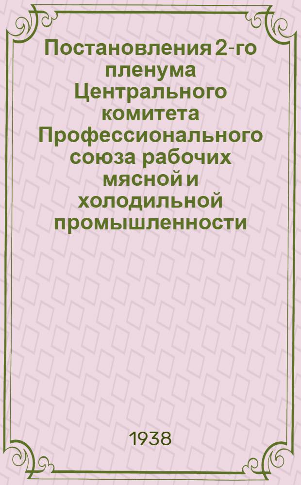Постановления 2-го пленума Центрального комитета Профессионального союза рабочих мясной и холодильной промышленности : О состоянии профработы на предприятиях КазахССР, о работе профорг-ций по разбору заявлений и жалоб рабочих, об исполнении проф- и соцстрахбюджетов за 1937 г. и о бюджетах на 1938 г.