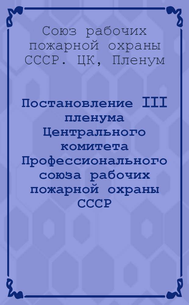 Постановление III пленума Центрального комитета Профессионального союза рабочих пожарной охраны СССР. 19-26 октября 1938 г. : Постановления