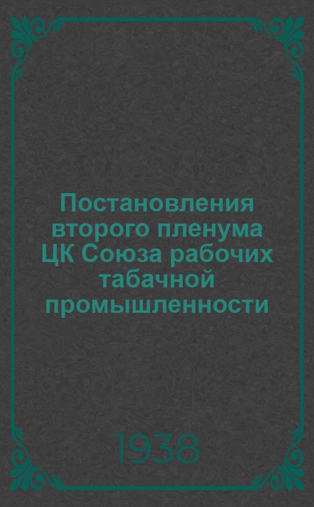 Постановления второго пленума ЦК Союза рабочих табачной промышленности (10-17 апреля 1938 г.) : О выполнении решений VI пленума ВЦСПС и I съезда Союза; об охране труда, технике безопасности и промсанитарии в махорочной пром-сти РСФСР; о выполнении и утверждении проф- и соц. страх. бюджетов за 1937 и 1938 гг.