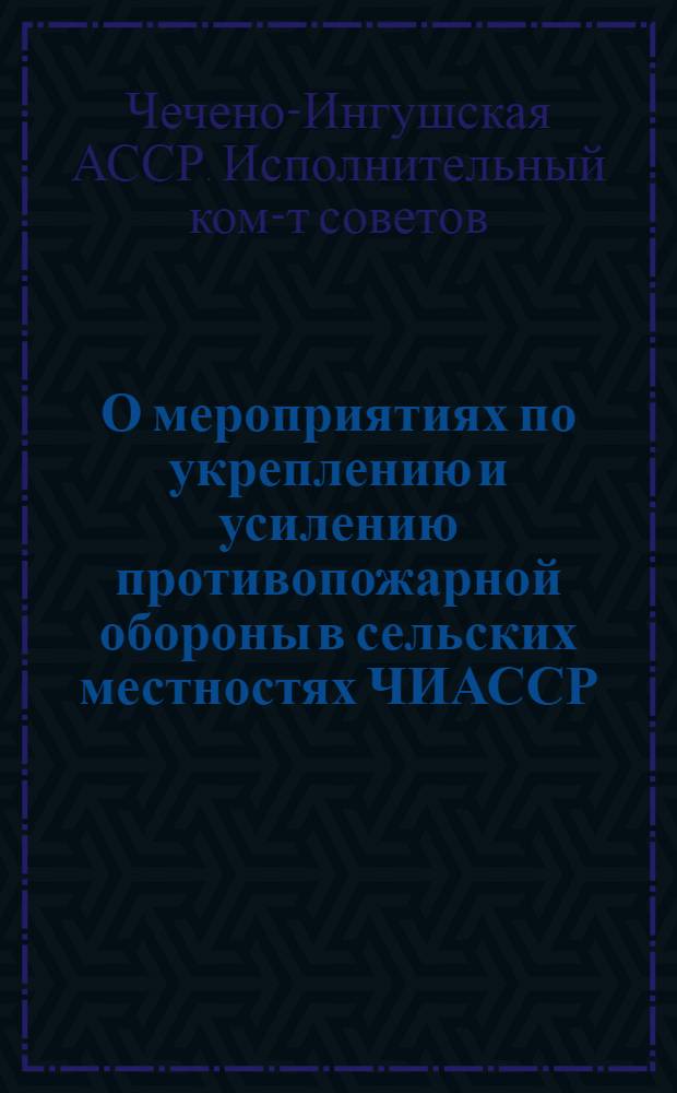 О мероприятиях по укреплению и усилению противопожарной обороны в сельских местностях ЧИАССР: Постановление Президиума Исполн. ком-та Чечено-Ингушской АССР от 17 июня 1938 г...; Временные правила по противопожарной охране колхозов, МТС и совхозов в период сбора, обмолота и хранения урожая, утверждены ГУПО НКВД СССР