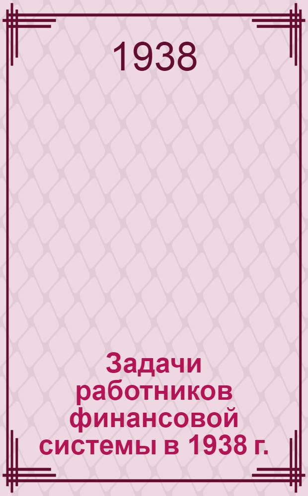 Задачи работников финансовой системы в 1938 г. : Речь на II Всес. съезде Профсоюза фин.-банковских работников 7 янв. 1938 г