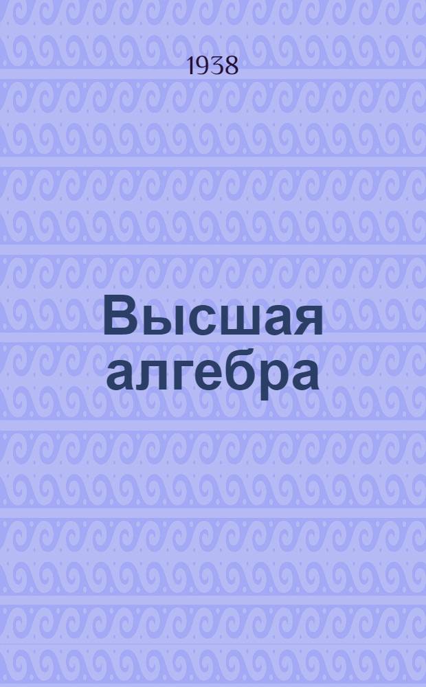 Высшая алгебра : Учебник для высших педагог. учеб. заведений : Утв. Наркомпросом РСФСР