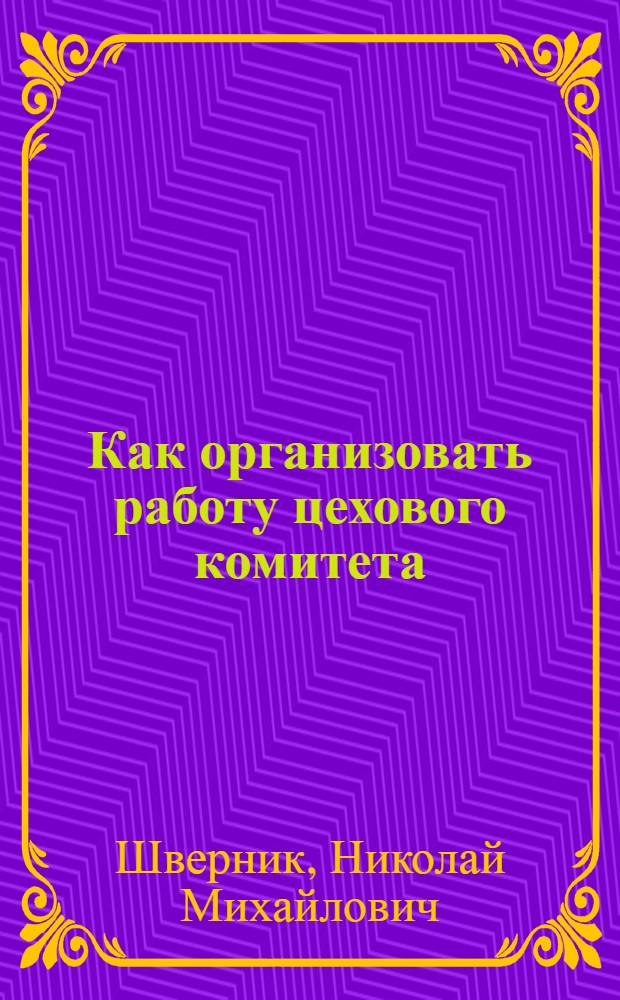 Как организовать работу цехового комитета : (Беседа с пред. цеховых комитетов автозавода им. Сталина)