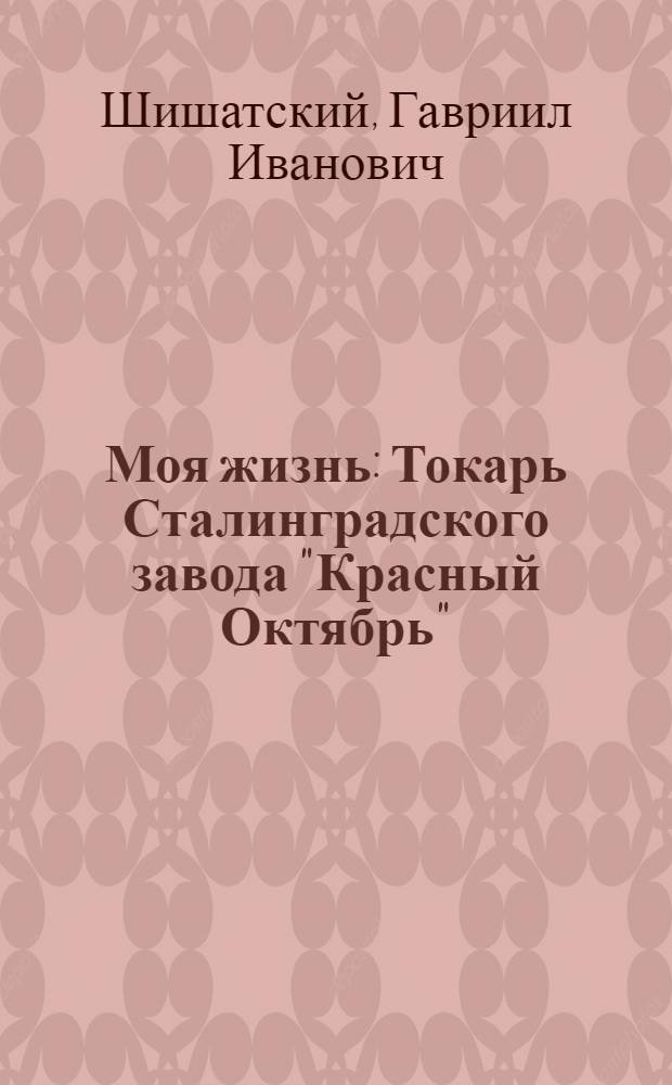 Моя жизнь : Токарь Сталинградского завода "Красный Октябрь"