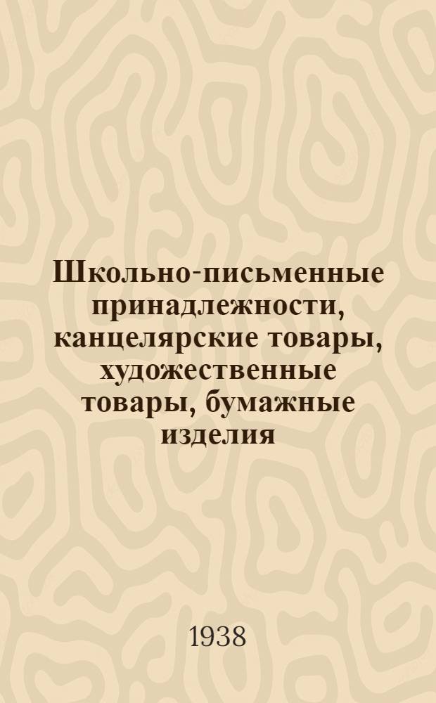 Школьно-письменные принадлежности, канцелярские товары, художественные товары, бумажные изделия, ученические тетради, бумага и обои : Товароведческое пособие и справочные цены на 1938/39 г