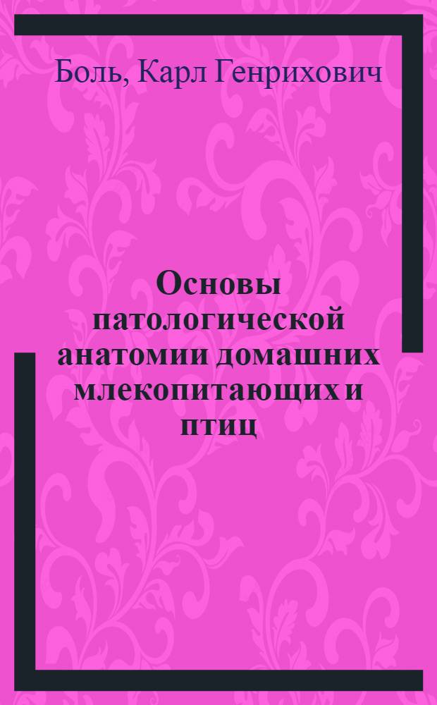 Основы патологической анатомии домашних млекопитающих и птиц : Глав. упр. вузов и техникумов Наркомзема СССР допущено в качестве учеб. пособия для вет. ин-тов и фак-тов
