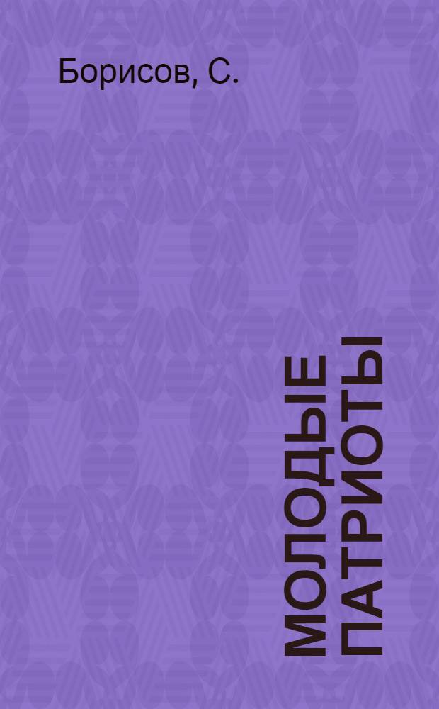 Молодые патриоты : Очерки о боевой работе молодежи в годы гражд. войны и юношеские годы вождей большевист. партии В. И. Ленина, И. В. Сталина и их соратников