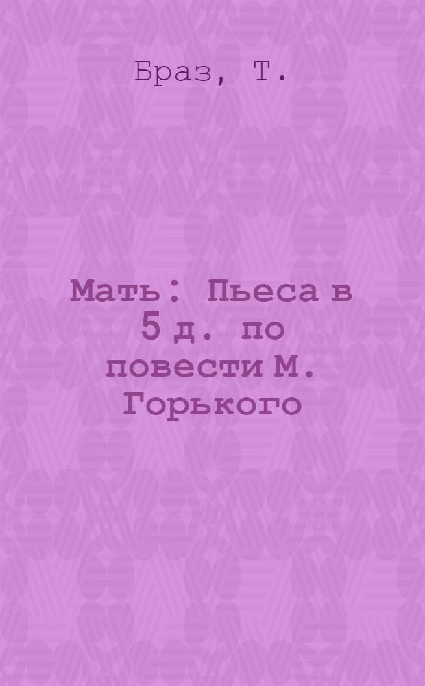 Мать : Пьеса в 5 д. по повести М. Горького