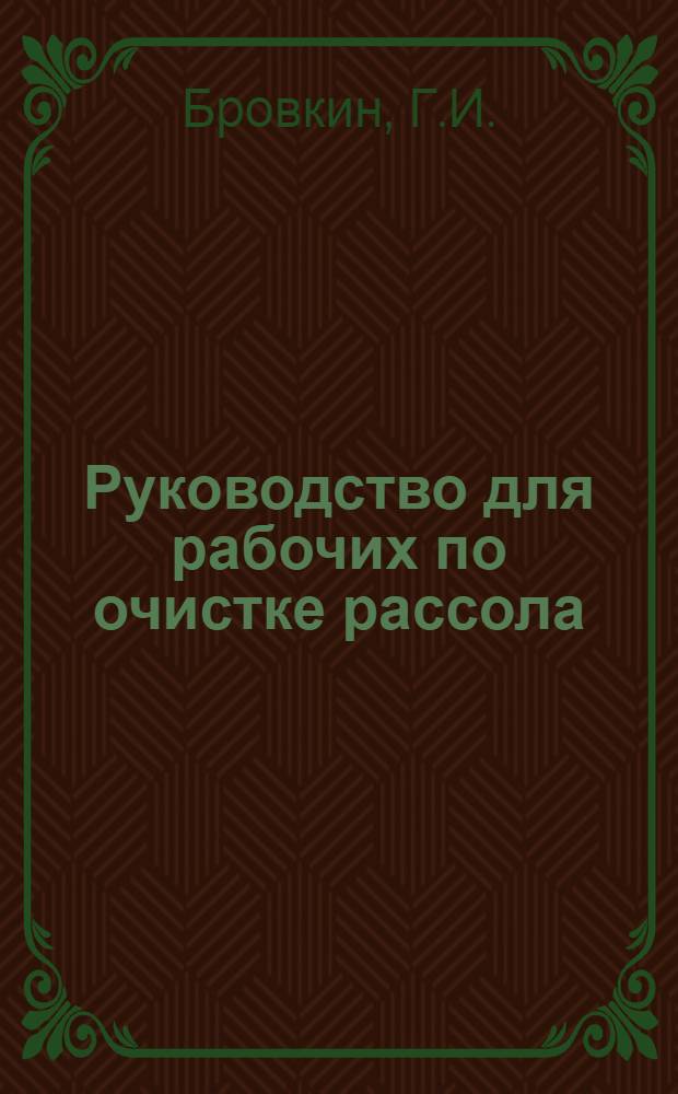 Руководство для рабочих по очистке рассола : Утв. Глав. упр. соляной пром-сти Наркомпищепрома СССР