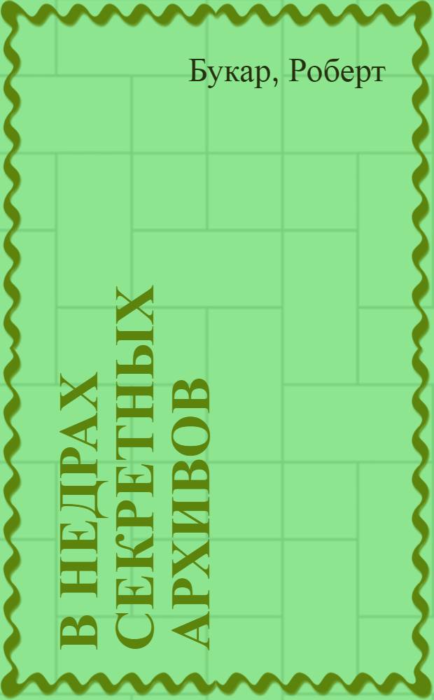 В недрах секретных архивов : Иностр. разведка в своей подрывной деятельности : Пер. с фр