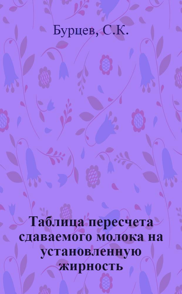 Таблица пересчета сдаваемого молока на установленную жирность : Применяется в районах с установленной нормой жирности молока 4,4% : Таблицу сост. С. К. Бурцев