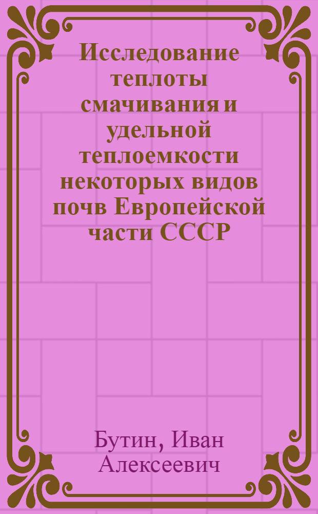 Исследование теплоты смачивания и удельной теплоемкости некоторых видов почв Европейской части СССР : Тезисы к диссертации на соискание учен. степени кандидата физ.-мат. наук