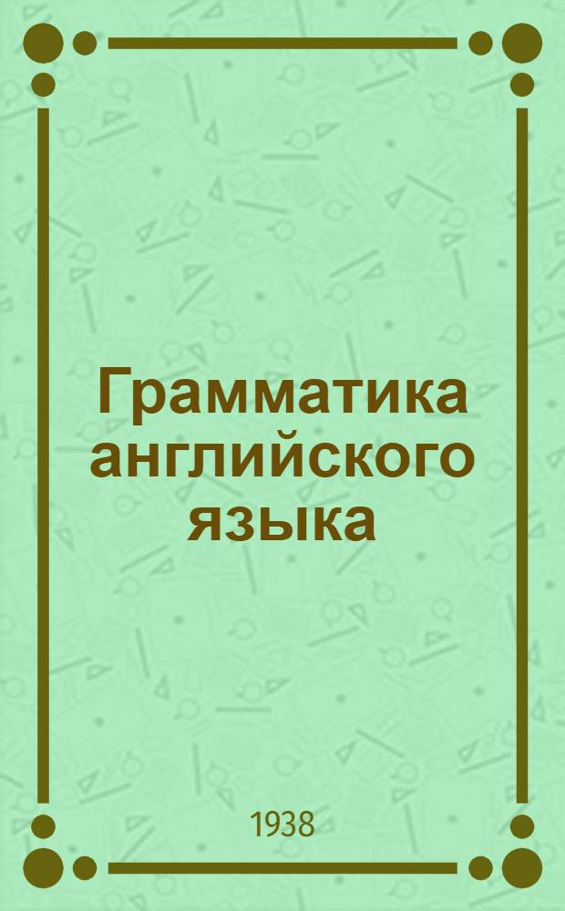 Грамматика английского языка : Утв. Ком-том по делам высшей школы при СНК СССР в качестве учебника для педагог. ин-тов и фак-тов иностр. языков