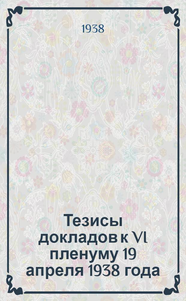 Тезисы докладов к VI пленуму 19 апреля 1938 года