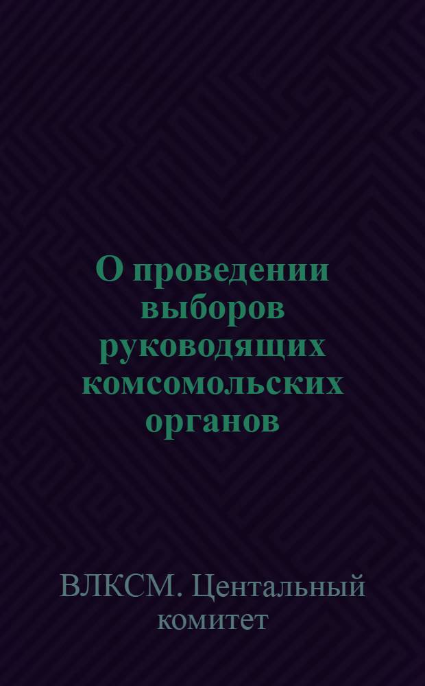 О проведении выборов руководящих комсомольских органов : Постановление ЦК ВЛКСМ : Инструкция..