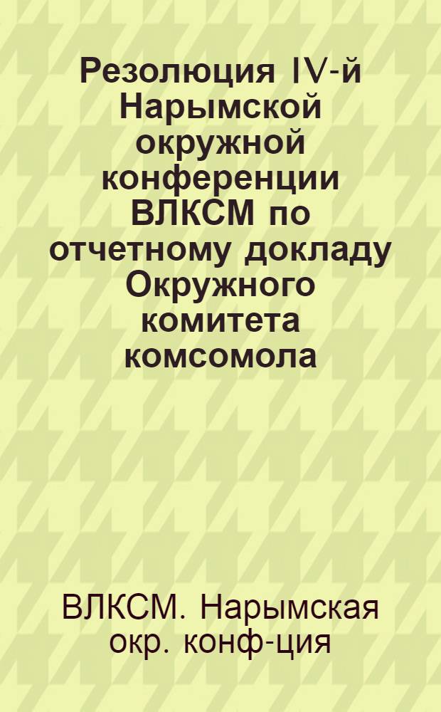 Резолюция IV-й Нарымской окружной конференции ВЛКСМ по отчетному докладу Окружного комитета комсомола