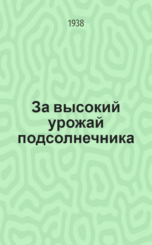 За высокий урожай подсолнечника : Книга написана при участии агрономов Обл. опыт. станции