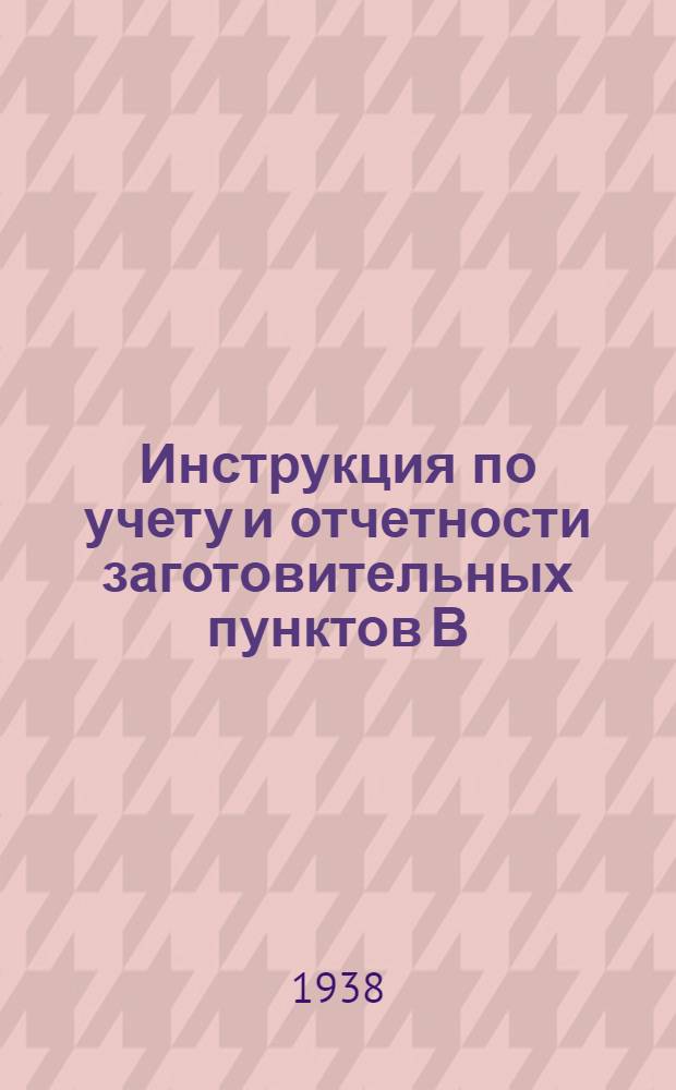 Инструкция по учету и отчетности заготовительных пунктов В/О Заготзерно по операциям с сельскохозяйственными продуктами на 1938/39 операционный год