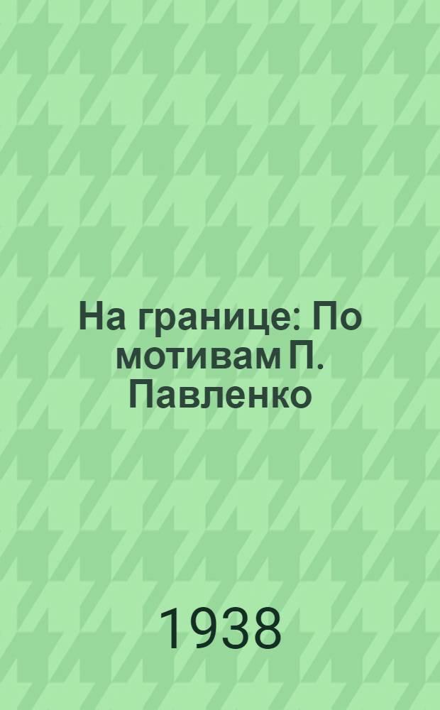 На границе : По мотивам П. Павленко : Драма в 4 д