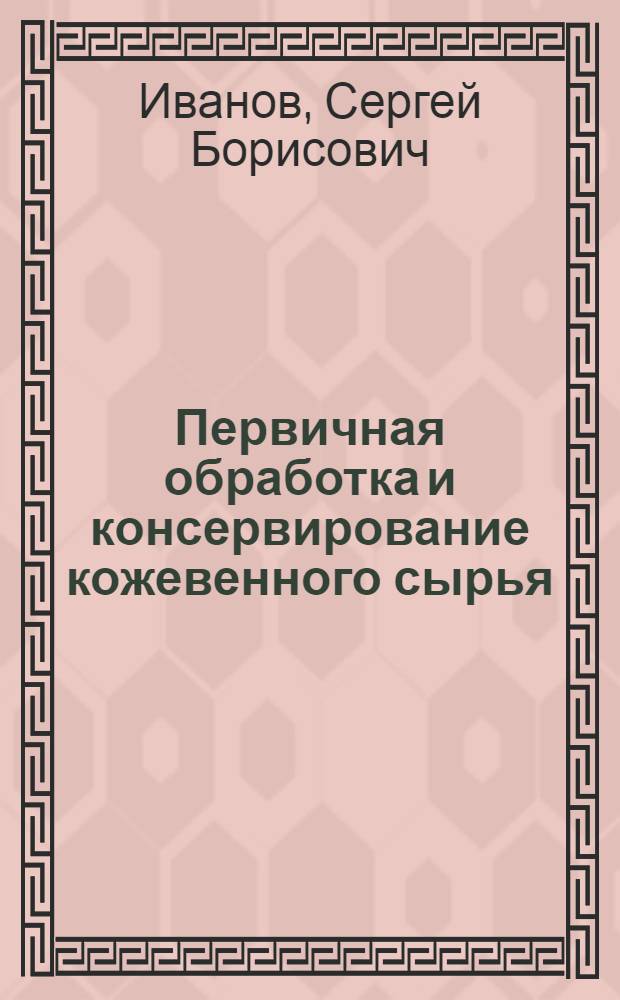 Первичная обработка и консервирование кожевенного сырья : Учеб. пособие по начальному техн. минимуму для рабочих кожевников