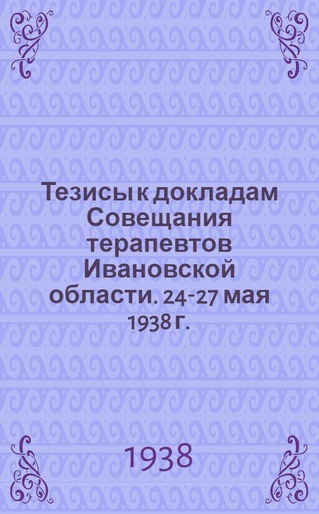 Тезисы к докладам Совещания терапевтов Ивановской области. 24-27 мая 1938 г.