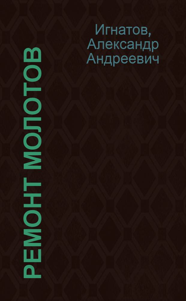 Ремонт молотов : Пособие по техминимуму : Утв. ГУУЗ НКТП в качестве учебника для курсов техминимума машиностроит. пром-сти