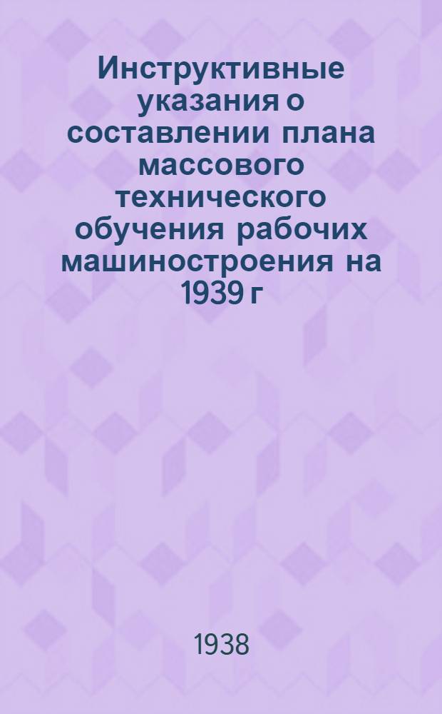 Инструктивные указания о составлении плана массового технического обучения рабочих машиностроения на 1939 г.