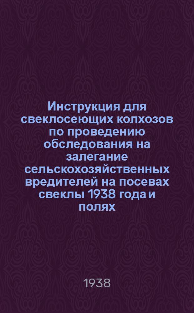 Инструкция для свеклосеющих колхозов по проведению обследования на залегание сельскохозяйственных вредителей на посевах свеклы 1938 года и полях, предназначенных под посев свеклы в 1939 году : Утв. Глав. свекловичным упр. Наркомзема СССР