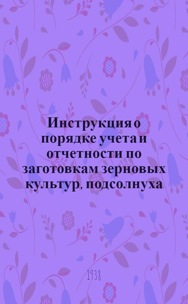 Инструкция о порядке учета и отчетности по заготовкам зерновых культур, подсолнуха, риса, картофеля, масличных семян, клевера и люцерны на 1938 год