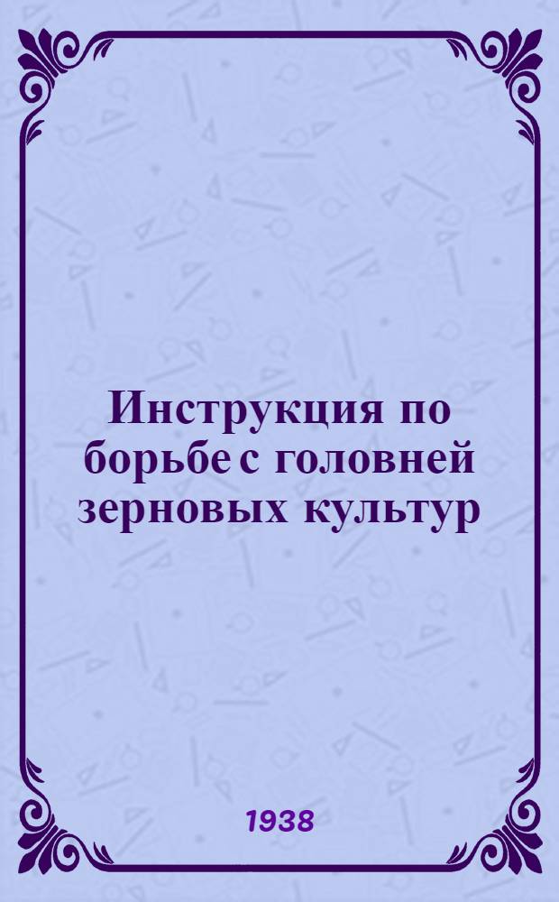Инструкция по борьбе с головней зерновых культур : Утв. Отд. агротехники Главзерно НКЗ СССР