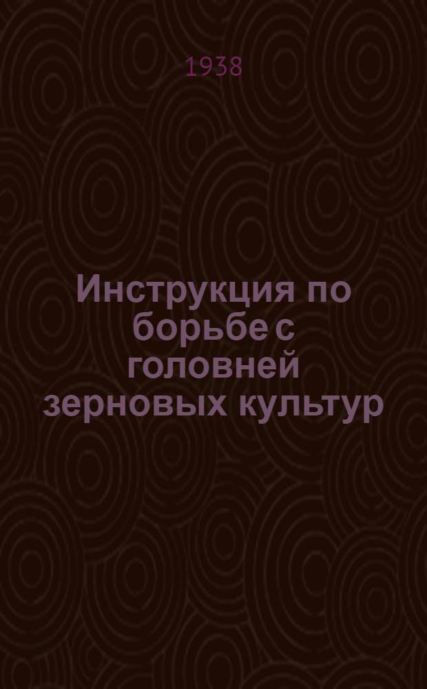 Инструкция по борьбе с головней зерновых культур : Утв. зав. Отд. агротехники Главзерно НКЗ СССР