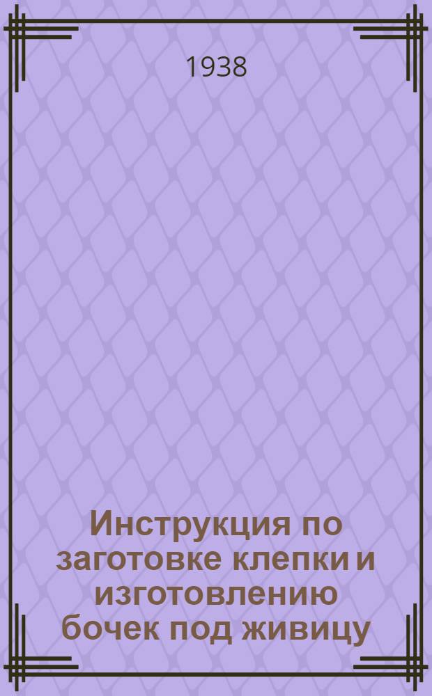 Инструкция по заготовке клепки и изготовлению бочек под живицу : (Для предприятий Наркомлеса) : Утв. нач. Главлесхим..