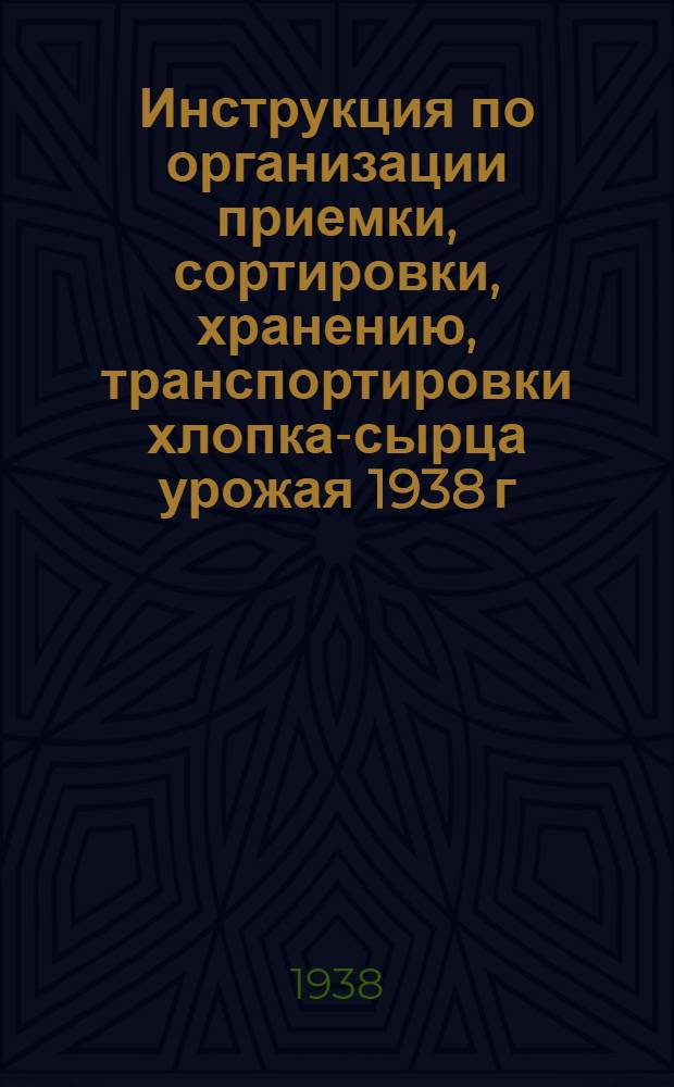 Инструкция по организации приемки, сортировки, хранению, транспортировки хлопка-сырца урожая 1938 г. и составление оперативной отчетности по хлопкозаготовкам