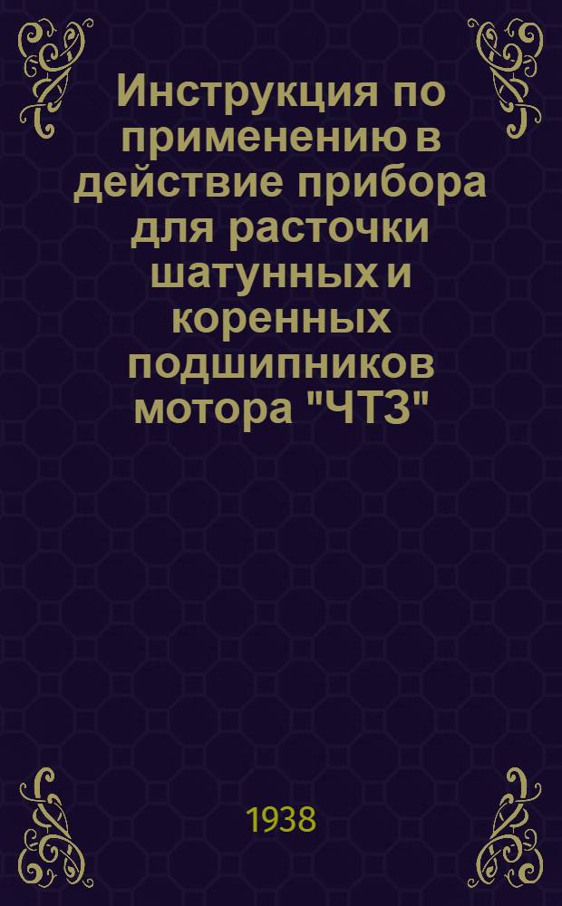 Инструкция по применению в действие прибора для расточки шатунных и коренных подшипников мотора "ЧТЗ", "Сталинец 60" и шатунных подшипников "СТЗ", "ХТЗ", "АМО-3", "ЗИС-5" и "ГАЗ"