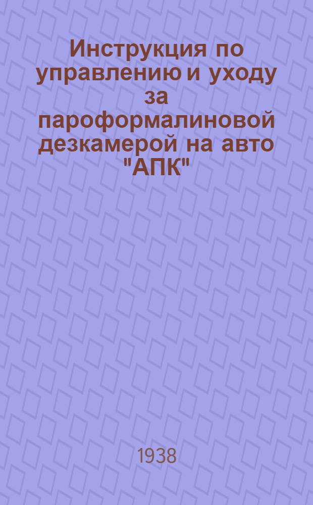 Инструкция по управлению и уходу за пароформалиновой дезкамерой на авто "АПК" (И-24) : Утв. 24/XI 1937 г