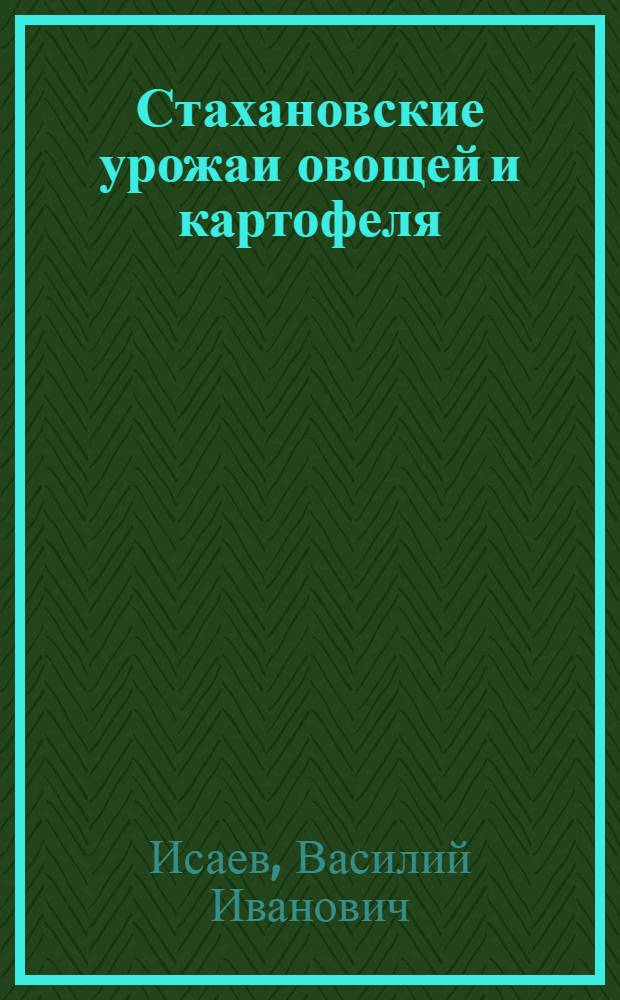Стахановские урожаи овощей и картофеля : (Опыт работы стахановцев мосовощесовхозов за 1937 г.)