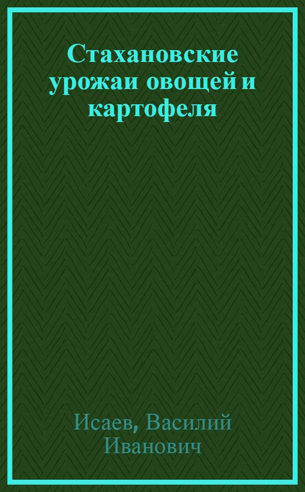 Стахановские урожаи овощей и картофеля : (Опыт работы стахановцев мосовощесовхозов за 1937 г.)