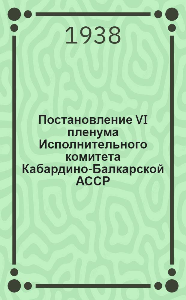 Постановление VI пленума Исполнительного комитета Кабардино-Балкарской АССР : Об утверждении бюджета на 1938 г.