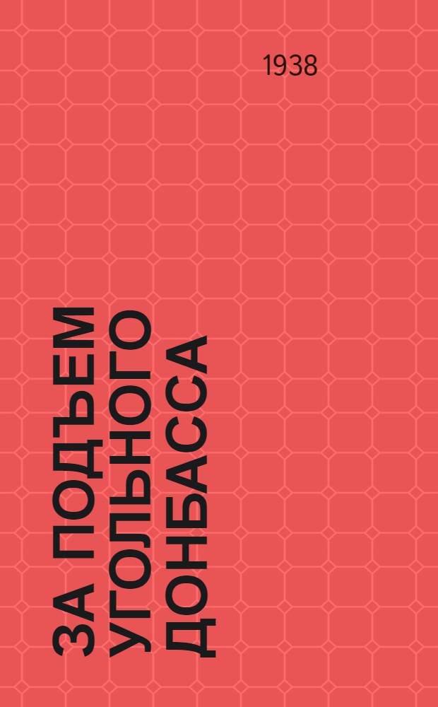 За подъем угольного Донбасса : Речь на Вседонецком слете шахтеров стахановцев и ударников в г. Сталино 7 окт. 1937 г