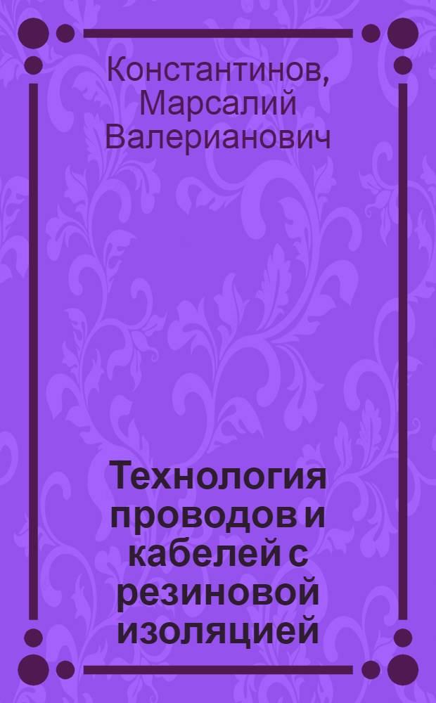 Технология проводов и кабелей с резиновой изоляцией : Утв. ГУУЗ НКТП СССР в качестве учеб. пособия для курсов мастеров социалистического труда